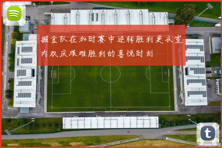掘金队在加时赛中逆转胜利更衣室内欢庆艰难胜利的喜悦时刻