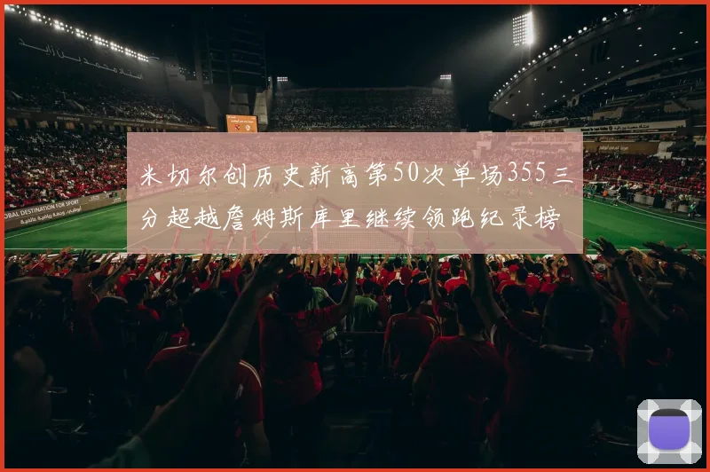 米切尔创历史新高第50次单场355三分超越詹姆斯库里继续领跑纪录榜