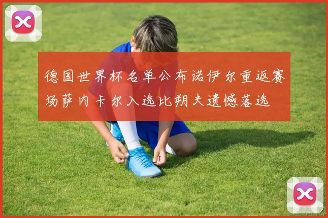 德国世界杯名单公布诺伊尔重返赛场萨内卡尔入选比朔夫遗憾落选