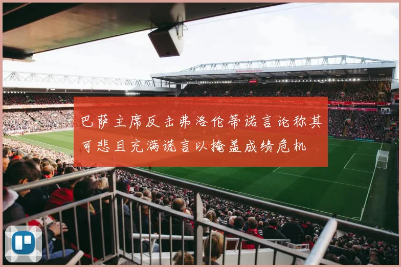 巴萨主席反击弗洛伦蒂诺言论称其可悲且充满谎言以掩盖成绩危机
