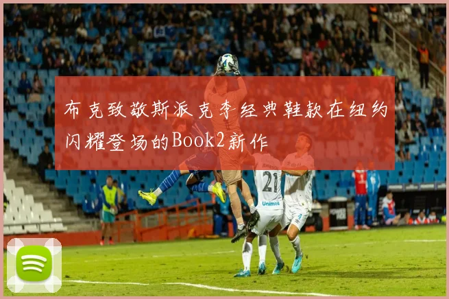 布克致敬斯派克李经典鞋款在纽约闪耀登场的Book2新作