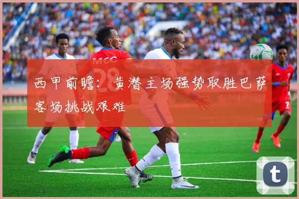 西甲前瞻：黄潜主场强势取胜巴萨客场挑战艰难